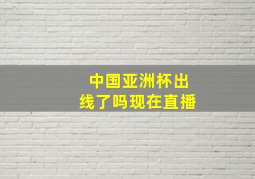 中国亚洲杯出线了吗现在直播