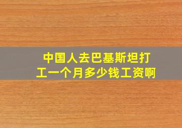 中国人去巴基斯坦打工一个月多少钱工资啊