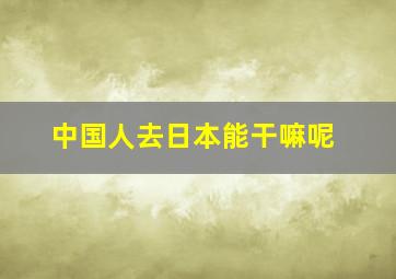 中国人去日本能干嘛呢