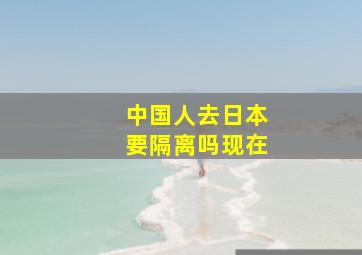 中国人去日本要隔离吗现在