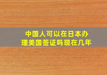 中国人可以在日本办理美国签证吗现在几年