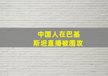 中国人在巴基斯坦直播被围攻