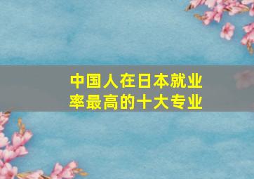 中国人在日本就业率最高的十大专业