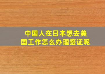 中国人在日本想去美国工作怎么办理签证呢