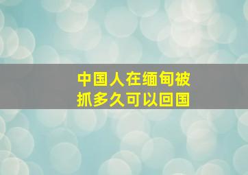 中国人在缅甸被抓多久可以回国