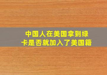 中国人在美国拿到绿卡是否就加入了美国籍