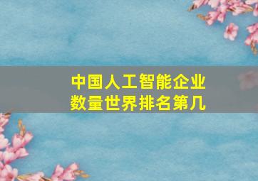 中国人工智能企业数量世界排名第几