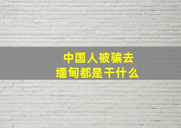 中国人被骗去缅甸都是干什么