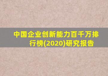 中国企业创新能力百千万排行榜(2020)研究报告