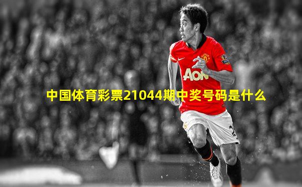 中国体育彩票21044期中奖号码是什么