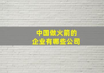 中国做火箭的企业有哪些公司