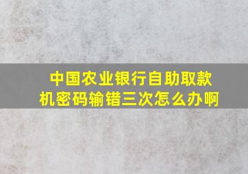 中国农业银行自助取款机密码输错三次怎么办啊