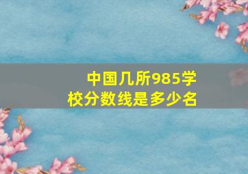 中国几所985学校分数线是多少名