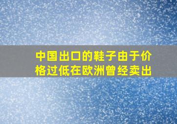 中国出口的鞋子由于价格过低在欧洲曾经卖出