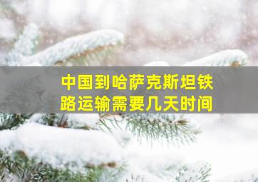 中国到哈萨克斯坦铁路运输需要几天时间