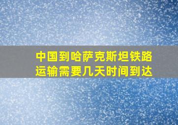 中国到哈萨克斯坦铁路运输需要几天时间到达