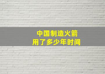 中国制造火箭用了多少年时间