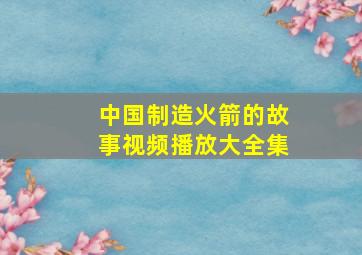 中国制造火箭的故事视频播放大全集