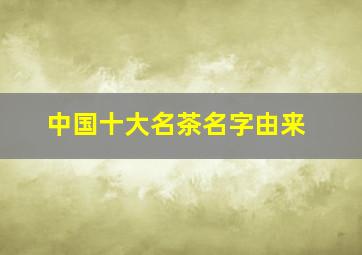 中国十大名茶名字由来