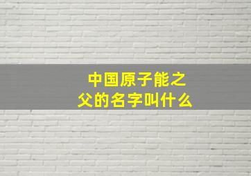 中国原子能之父的名字叫什么