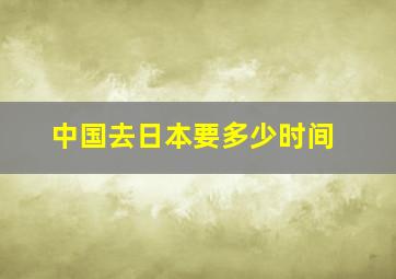 中国去日本要多少时间