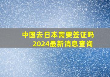 中国去日本需要签证吗2024最新消息查询