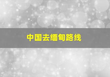 中国去缅甸路线