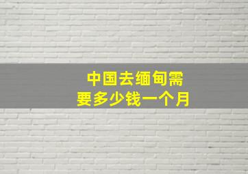 中国去缅甸需要多少钱一个月