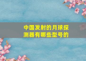 中国发射的月球探测器有哪些型号的