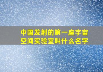 中国发射的第一座宇宙空间实验室叫什么名字