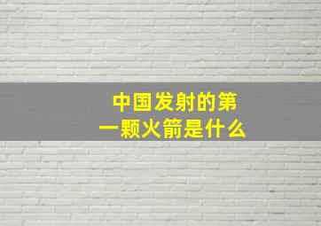 中国发射的第一颗火箭是什么