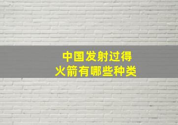 中国发射过得火箭有哪些种类