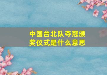 中国台北队夺冠颁奖仪式是什么意思