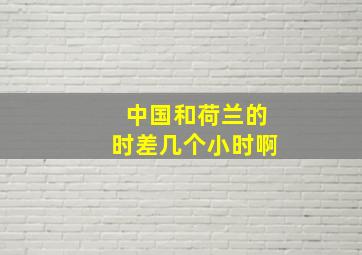 中国和荷兰的时差几个小时啊