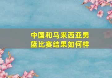 中国和马来西亚男篮比赛结果如何样