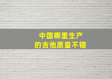 中国哪里生产的吉他质量不错