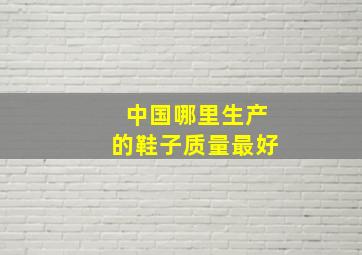 中国哪里生产的鞋子质量最好