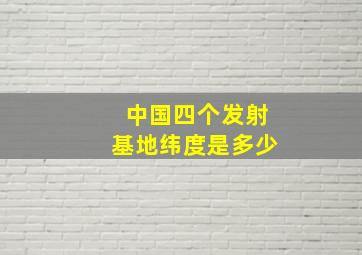 中国四个发射基地纬度是多少