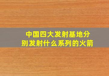 中国四大发射基地分别发射什么系列的火箭