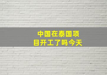 中国在泰国项目开工了吗今天