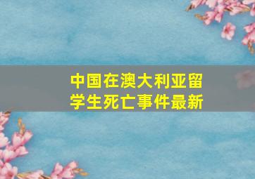 中国在澳大利亚留学生死亡事件最新