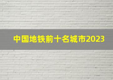 中国地铁前十名城市2023