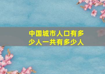 中国城市人口有多少人一共有多少人