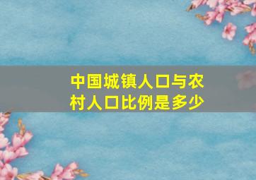 中国城镇人口与农村人口比例是多少