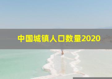 中国城镇人口数量2020