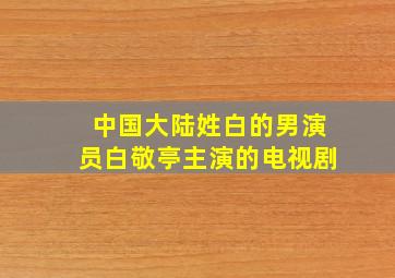 中国大陆姓白的男演员白敬亭主演的电视剧