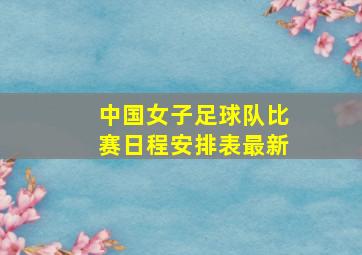 中国女子足球队比赛日程安排表最新