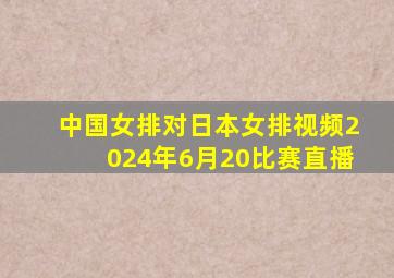 中国女排对日本女排视频2024年6月20比赛直播