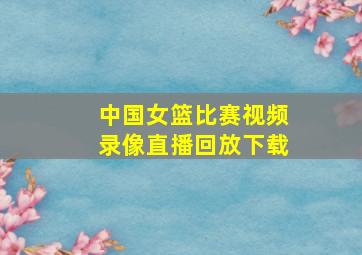 中国女篮比赛视频录像直播回放下载