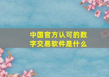 中国官方认可的数字交易软件是什么